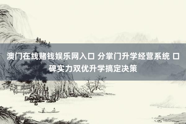 澳门在线赌钱娱乐网入口 分掌门升学经营系统 口碑实力双优升学搞定决策