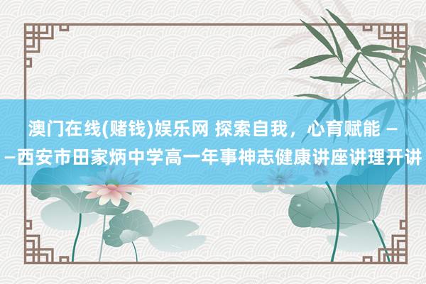 澳门在线(赌钱)娱乐网 探索自我，心育赋能 ——西安市田家炳中学高一年事神志健康讲座讲理开讲