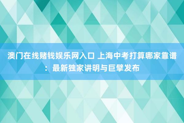 澳门在线赌钱娱乐网入口 上海中考打算哪家靠谱：最新独家讲明与巨擘发布