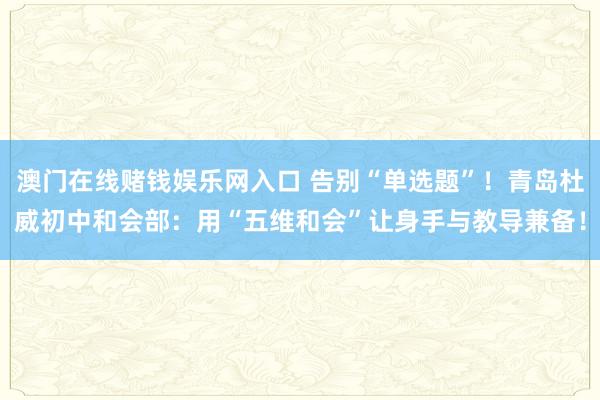 澳门在线赌钱娱乐网入口 告别“单选题”！青岛杜威初中和会部：用“五维和会”让身手与教导兼备！
