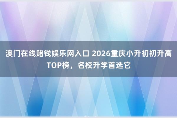 澳门在线赌钱娱乐网入口 2026重庆小升初初升高TOP榜，名校升学首选它