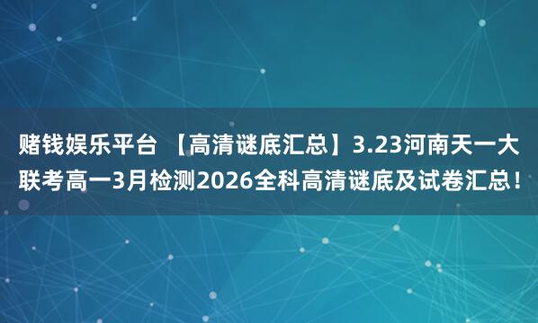 赌钱娱乐平台 【高清谜底汇总】3.23河南天一大联考高一3月检测2026全科高清谜底及试卷汇总！