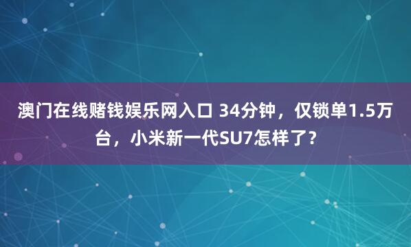 澳门在线赌钱娱乐网入口 34分钟，仅锁单1.5万台，小米新一代SU7怎样了？