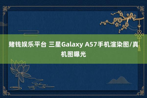 赌钱娱乐平台 三星Galaxy A57手机渲染图/真机图曝光