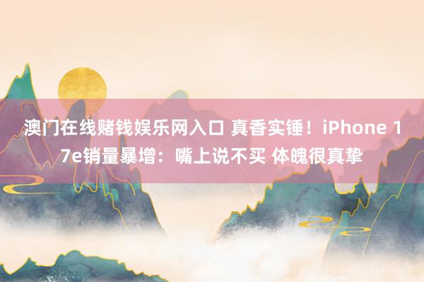 澳门在线赌钱娱乐网入口 真香实锤！iPhone 17e销量暴增：嘴上说不买 体魄很真挚