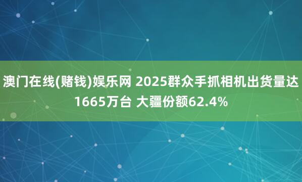 澳门在线(赌钱)娱乐网 2025群众手抓相机出货量达1665万台 大疆份额62.4%