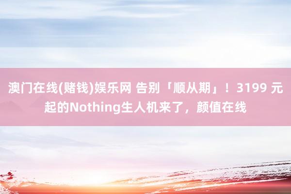 澳门在线(赌钱)娱乐网 告别「顺从期」！3199 元起的Nothing生人机来了，颜值在线
