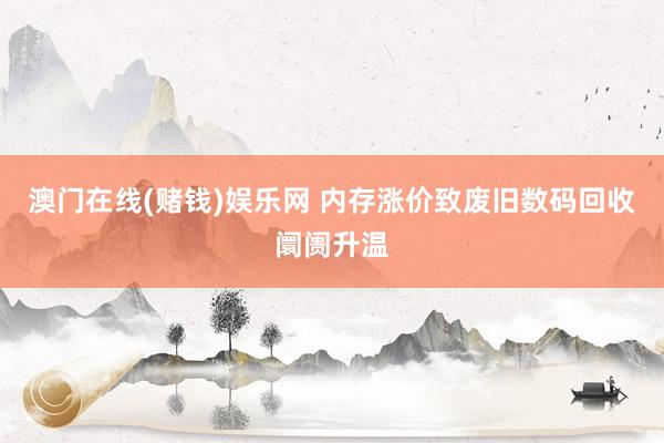 澳门在线(赌钱)娱乐网 内存涨价致废旧数码回收阛阓升温