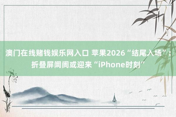 澳门在线赌钱娱乐网入口 苹果2026“结尾入场”：折叠屏阛阓或迎来“iPhone时刻”