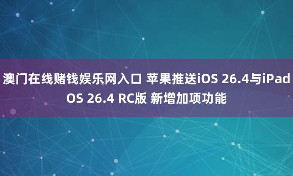 澳门在线赌钱娱乐网入口 苹果推送iOS 26.4与iPadOS 26.4 RC版 新增加项功能