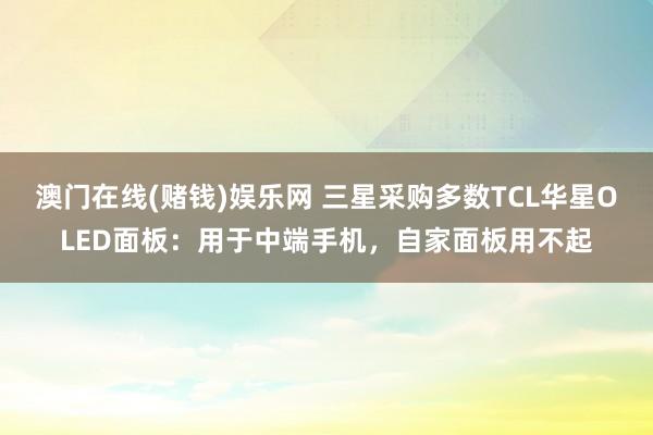 澳门在线(赌钱)娱乐网 三星采购多数TCL华星OLED面板：用于中端手机，自家面板用不起