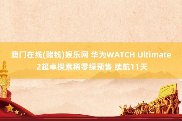 澳门在线(赌钱)娱乐网 华为WATCH Ultimate 2超卓探索稀零绿预售 续航11天