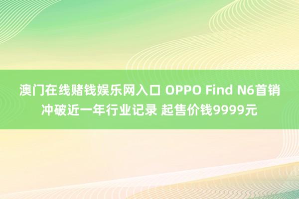 澳门在线赌钱娱乐网入口 OPPO Find N6首销冲破近一年行业记录 起售价钱9999元