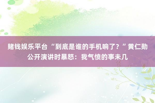 赌钱娱乐平台 “到底是谁的手机响了？”黄仁勋公开演讲时暴怒：我气愤的事未几