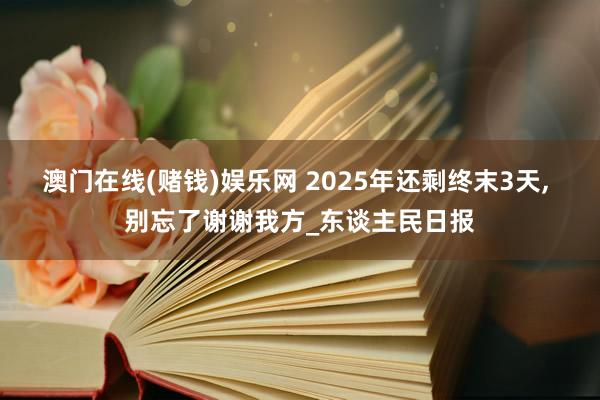 澳门在线(赌钱)娱乐网 2025年还剩终末3天, 别忘了谢谢我方_东谈主民日报