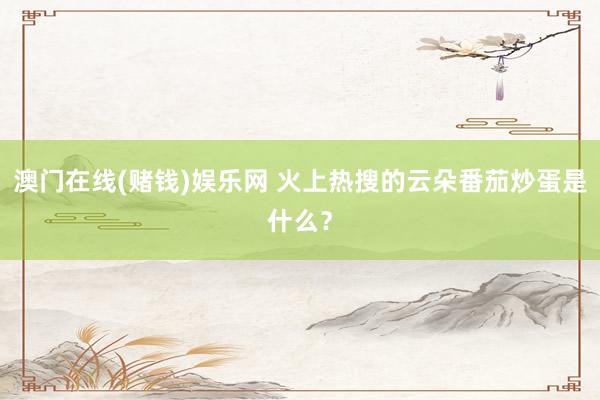 澳门在线(赌钱)娱乐网 火上热搜的云朵番茄炒蛋是什么？
