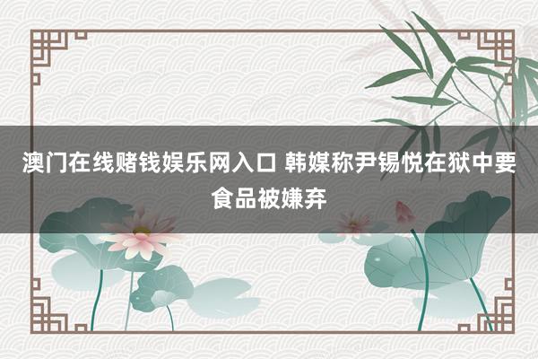 澳门在线赌钱娱乐网入口 韩媒称尹锡悦在狱中要食品被嫌弃