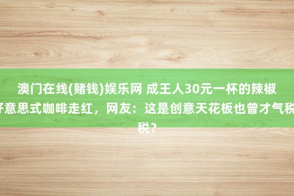 澳门在线(赌钱)娱乐网 成王人30元一杯的辣椒好意思式咖啡走红，网友：这是创意天花板也曾才气税？