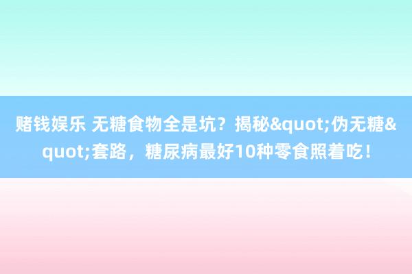 赌钱娱乐 无糖食物全是坑？揭秘"伪无糖"套路，糖尿病最好10种零食照着吃！