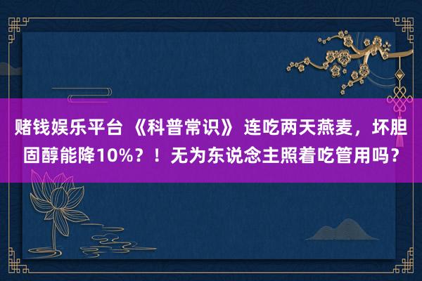 赌钱娱乐平台 《科普常识》 连吃两天燕麦，坏胆固醇能降10%？！无为东说念主照着吃管用吗？