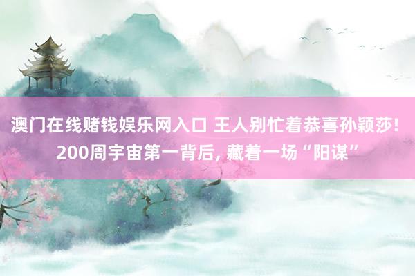 澳门在线赌钱娱乐网入口 王人别忙着恭喜孙颖莎! 200周宇宙第一背后, 藏着一场“阳谋”