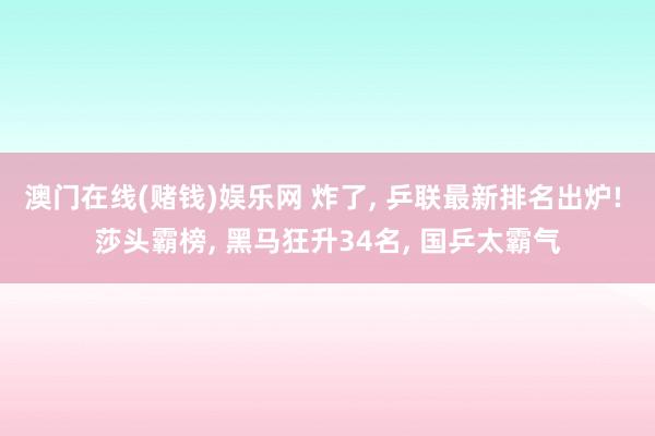 澳门在线(赌钱)娱乐网 炸了, 乒联最新排名出炉! 莎头霸榜, 黑马狂升34名, 国乒太霸气
