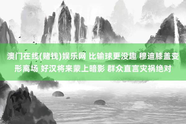 澳门在线(赌钱)娱乐网 比输球更没趣 穆迪膝盖变形离场 好汉将来蒙上暗影 群众直言灾祸绝对