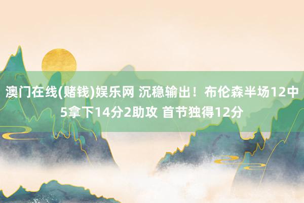 澳门在线(赌钱)娱乐网 沉稳输出！布伦森半场12中5拿下14分2助攻 首节独得12分