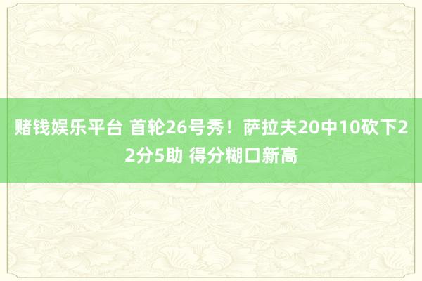 赌钱娱乐平台 首轮26号秀！萨拉夫20中10砍下22分5助 得分糊口新高