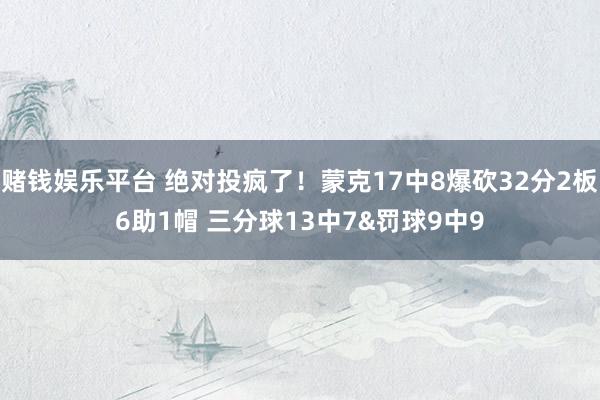 赌钱娱乐平台 绝对投疯了！蒙克17中8爆砍32分2板6助1帽 三分球13中7&罚球9中9