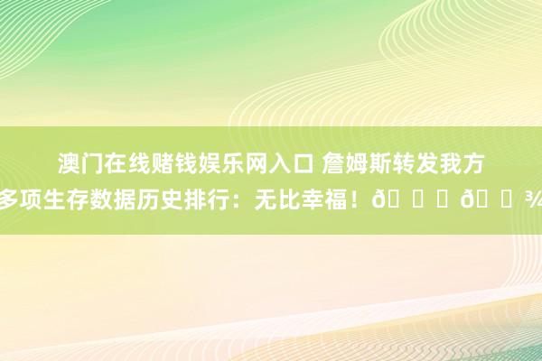 澳门在线赌钱娱乐网入口 詹姆斯转发我方多项生存数据历史排行：无比幸福！🙏🏾