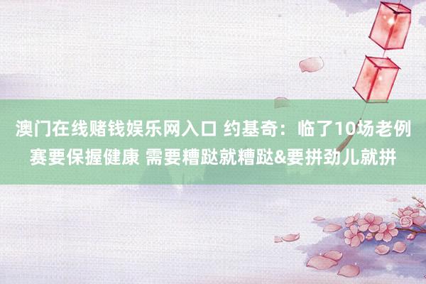 澳门在线赌钱娱乐网入口 约基奇：临了10场老例赛要保握健康 需要糟跶就糟跶&要拼劲儿就拼