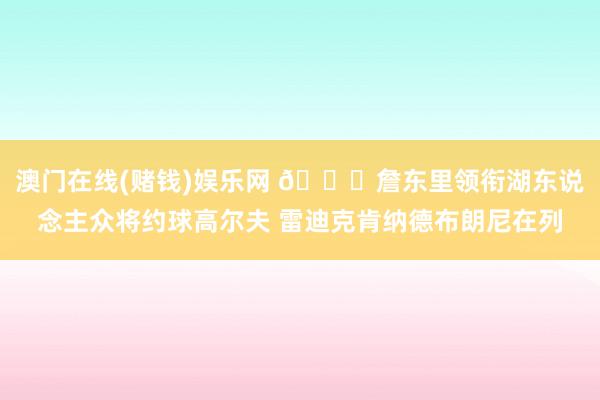 澳门在线(赌钱)娱乐网 📈詹东里领衔湖东说念主众将约球高尔夫 雷迪克肯纳德布朗尼在列