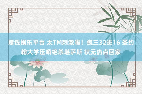 赌钱娱乐平台 太TM刺激啦！疯三32进16 圣约翰大学压哨绝杀堪萨斯 状元热点回家