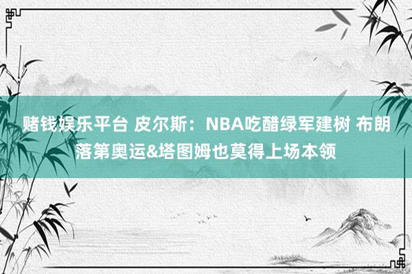 赌钱娱乐平台 皮尔斯：NBA吃醋绿军建树 布朗落第奥运&塔图姆也莫得上场本领