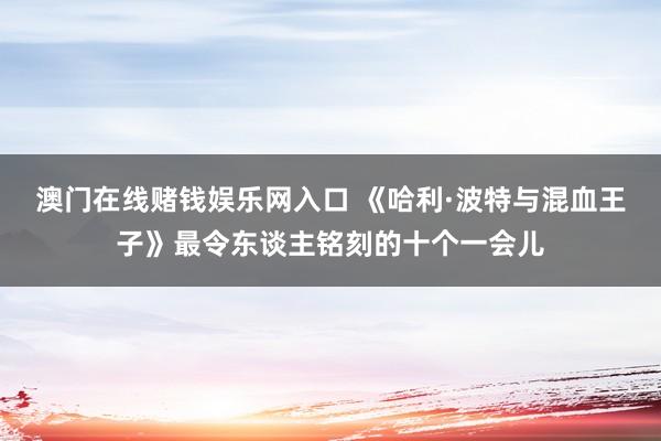 澳门在线赌钱娱乐网入口 《哈利·波特与混血王子》最令东谈主铭刻的十个一会儿