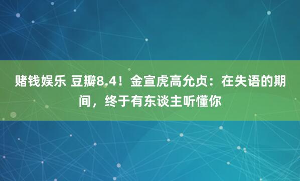 赌钱娱乐 豆瓣8.4！金宣虎高允贞：在失语的期间，终于有东谈主听懂你