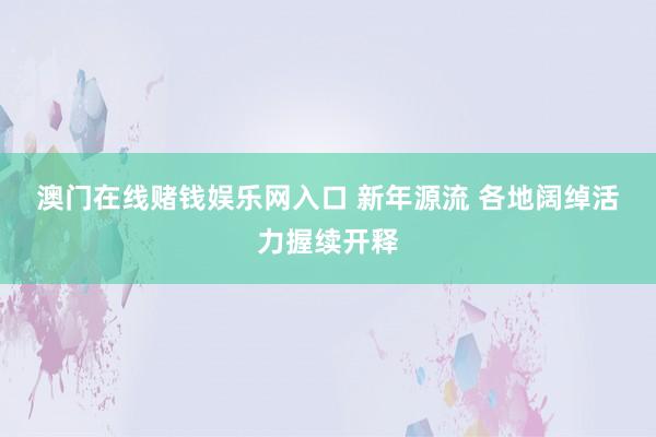 澳门在线赌钱娱乐网入口 新年源流 各地阔绰活力握续开释