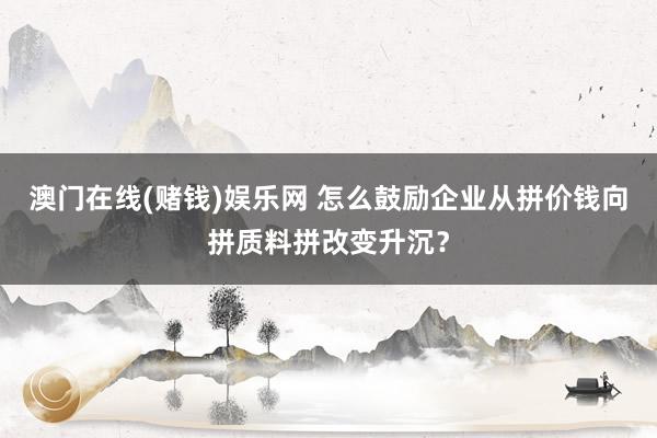 澳门在线(赌钱)娱乐网 怎么鼓励企业从拼价钱向拼质料拼改变升沉？