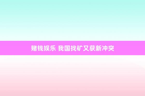 赌钱娱乐 我国找矿又获新冲突