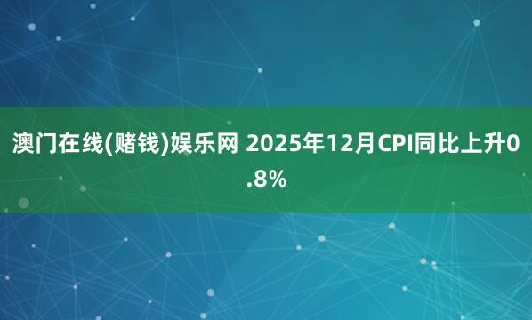 澳门在线(赌钱)娱乐网 2025年12月CPI同比上升0.8%
