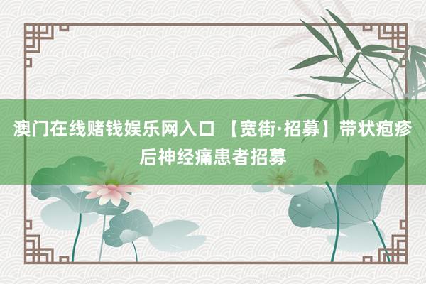 澳门在线赌钱娱乐网入口 【宽街·招募】带状疱疹后神经痛患者招募