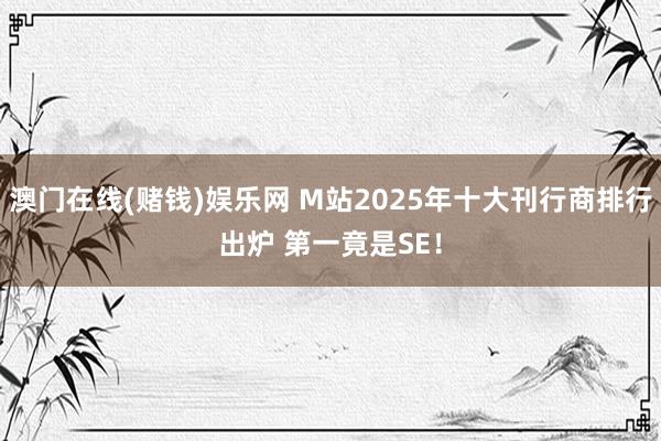 澳门在线(赌钱)娱乐网 M站2025年十大刊行商排行出炉 第一竟是SE！