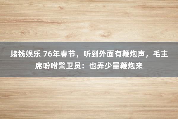 赌钱娱乐 76年春节，听到外面有鞭炮声，毛主席吩咐警卫员：也弄少量鞭炮来