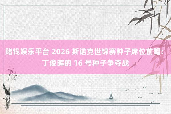 赌钱娱乐平台 2026 斯诺克世锦赛种子席位前瞻: 丁俊晖的 16 号种子争夺战