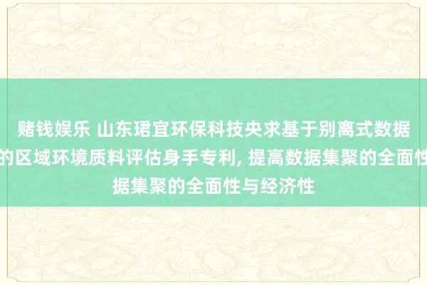 赌钱娱乐 山东珺宜环保科技央求基于别离式数据集聚分析的区域环境质料评估身手专利, 提高数据集聚的全面性与经济性