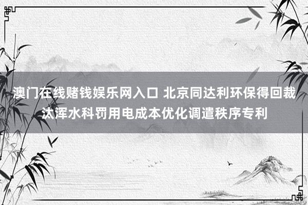 澳门在线赌钱娱乐网入口 北京同达利环保得回裁汰浑水科罚用电成本优化调遣秩序专利