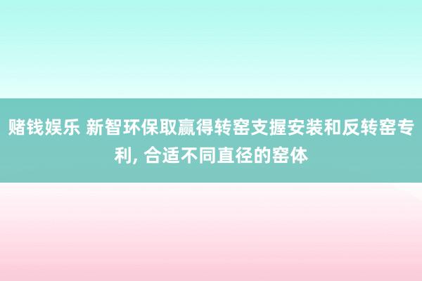 赌钱娱乐 新智环保取赢得转窑支握安装和反转窑专利, 合适不同直径的窑体