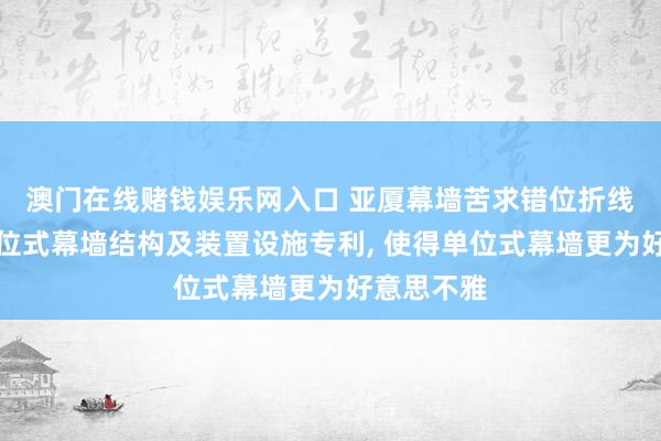 澳门在线赌钱娱乐网入口 亚厦幕墙苦求错位折线型节能单位式幕墙结构及装置设施专利, 使得单位式幕墙更为好意思不雅