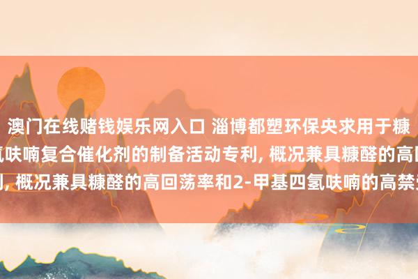 澳门在线赌钱娱乐网入口 淄博都塑环保央求用于糠醛加氢合成2-甲基四氢呋喃复合催化剂的制备活动专利， 概况兼具糠醛的高回荡率和2-甲基四氢呋喃的高禁受性